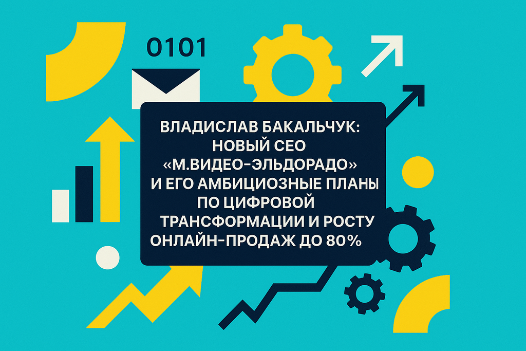 Как назначение Владислава Бакальчука CEO «М.Видео-Эльдорадо» изменит рынок? Узнайте его стратегии для роста онлайн-продаж и цифровой трансформации!